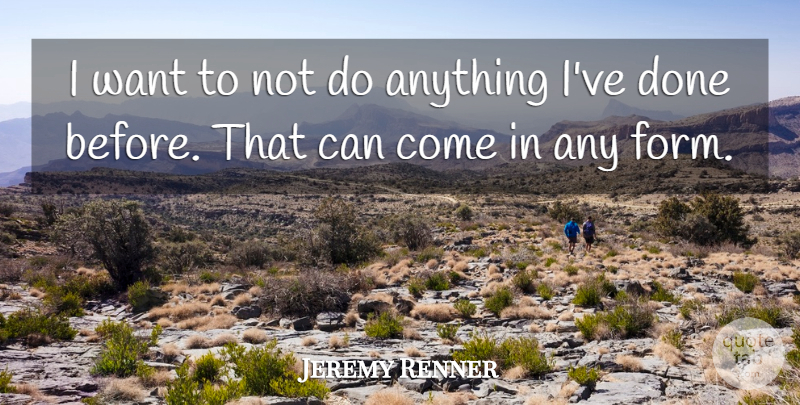 Jeremy Renner Quote About Want, Done, Form: I Want To Not Do...
