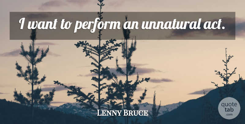 Lenny Bruce Quote About Want, Unnatural: I Want To Perform An...