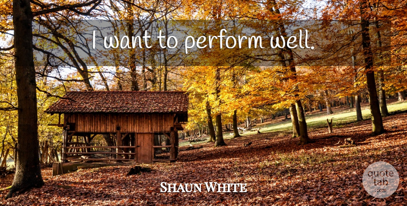 Shaun White Quote About Want, Wells: I Want To Perform Well...