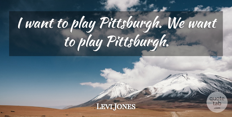 Levi Jones Quote About undefined: I Want To Play Pittsburgh...