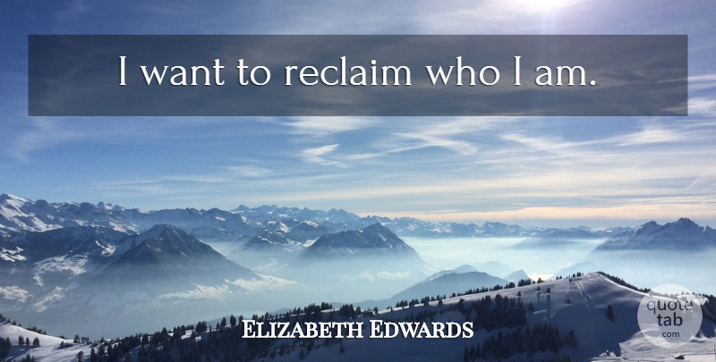 Elizabeth Edwards Quote About Who I Am, Want: I Want To Reclaim Who...