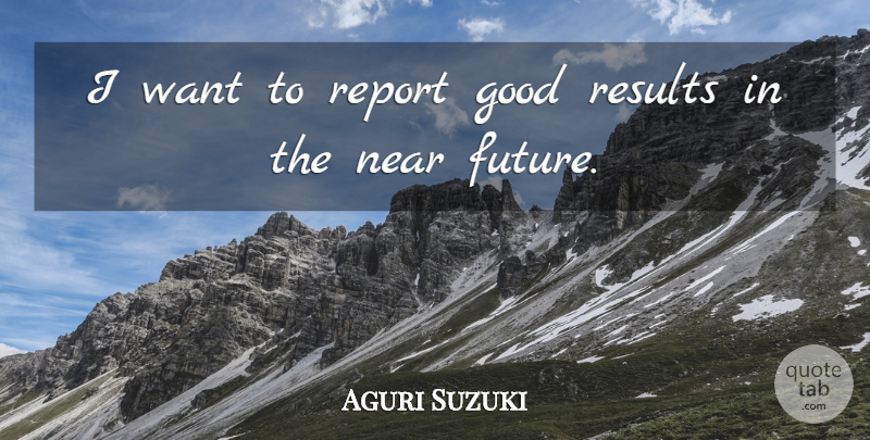 Aguri Suzuki Quote About Future, Good, Near, Report, Results: I Want To Report Good...