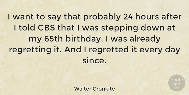 Walter Cronkite Quote About Birthday, Regret, Want: I Want To Say That...