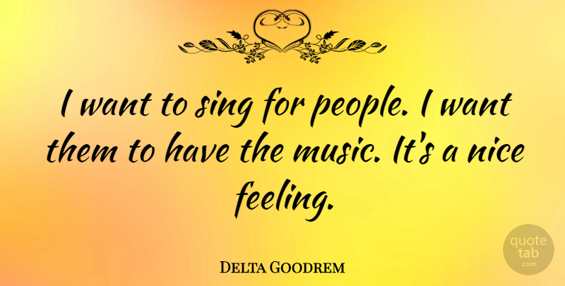 Delta Goodrem Quote About Nice, People, Feelings: I Want To Sing For...
