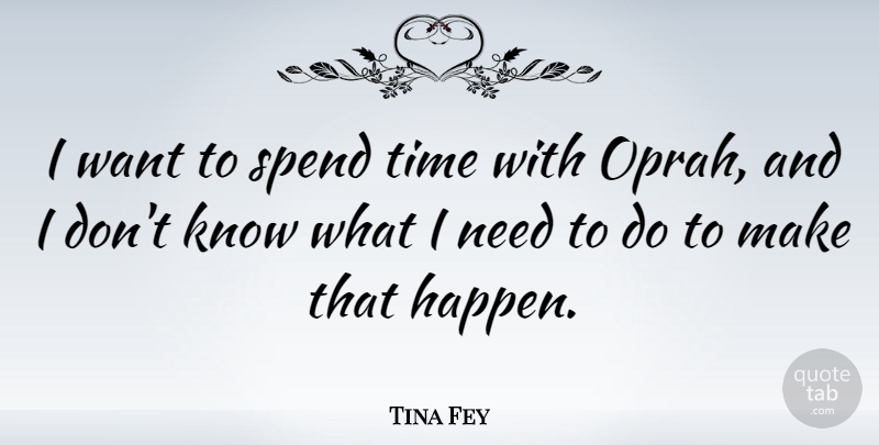 Tina Fey Quote About Want, Needs, Spend Time: I Want To Spend Time...