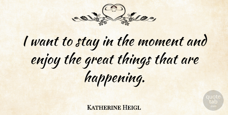 Katherine Heigl Quote About Want, Moments, Enjoy: I Want To Stay In...