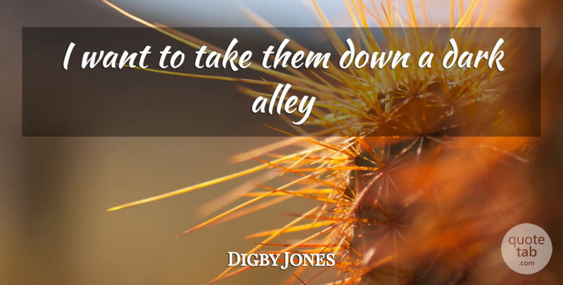 Digby Jones Quote About Alley, Dark: I Want To Take Them...