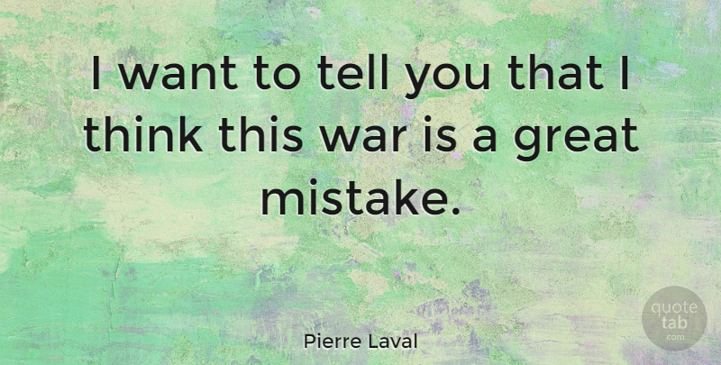 Pierre Laval Quote About Mistake, War, Thinking: I Want To Tell You...