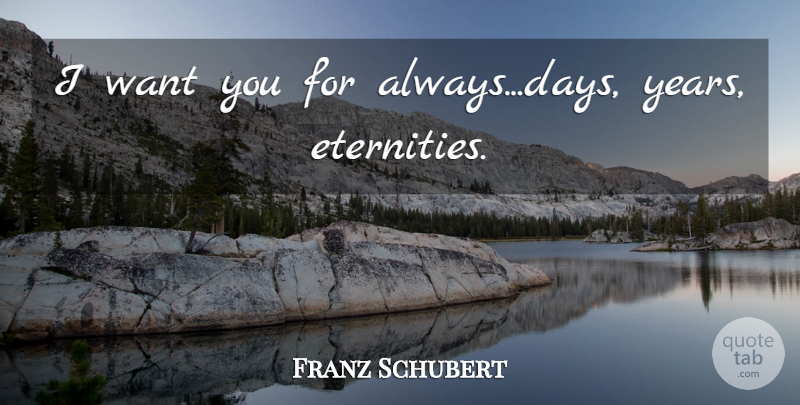 Franz Schubert Quote About I Love You, Anniversary, Years: I Want You For Alwaysdays...