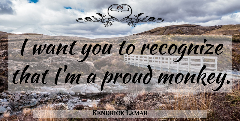 Kendrick Lamar Quote About Monkeys, Want, Proud: I Want You To Recognize...