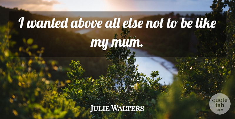 Julie Walters Quote About Mum, Wanted: I Wanted Above All Else...