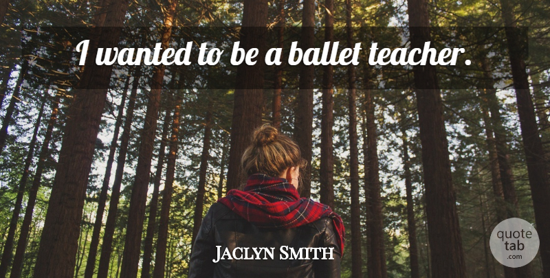Jaclyn Smith Quote About Teacher, Ballet, Ballet Teachers: I Wanted To Be A...