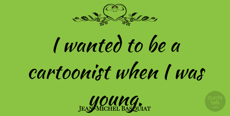 Jean-Michel Basquiat Quote About Young, Wanted, Cartoonist: I Wanted To Be A...