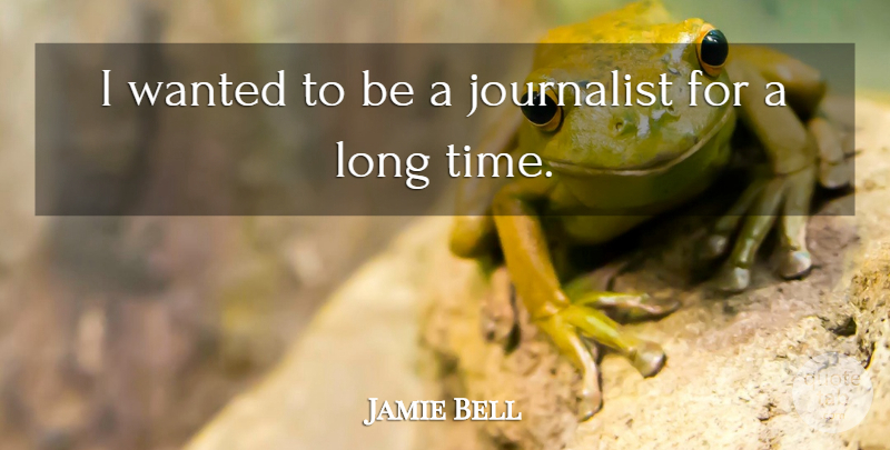 Jamie Bell Quote About Long, Journalist, Wanted: I Wanted To Be A...
