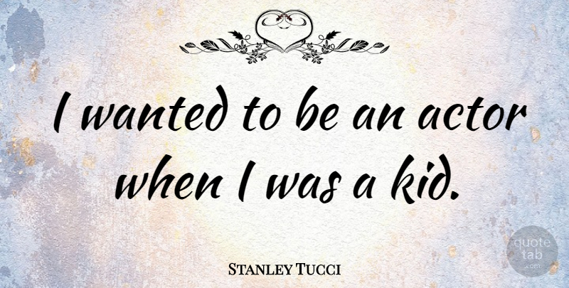Stanley Tucci Quote About Kids, Actors, Wanted: I Wanted To Be An...