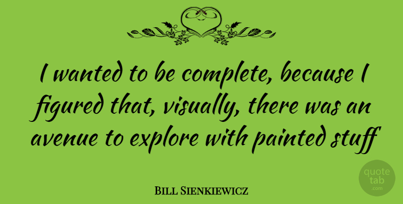 Bill Sienkiewicz Quote About Stuff, Wanted, Avenues: I Wanted To Be Complete...