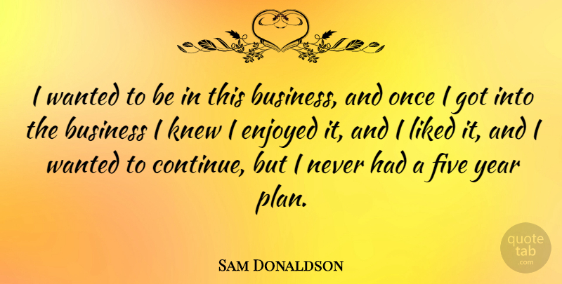 Sam Donaldson Quote About American Journalist, Business, Enjoyed, Five, Knew: I Wanted To Be In...