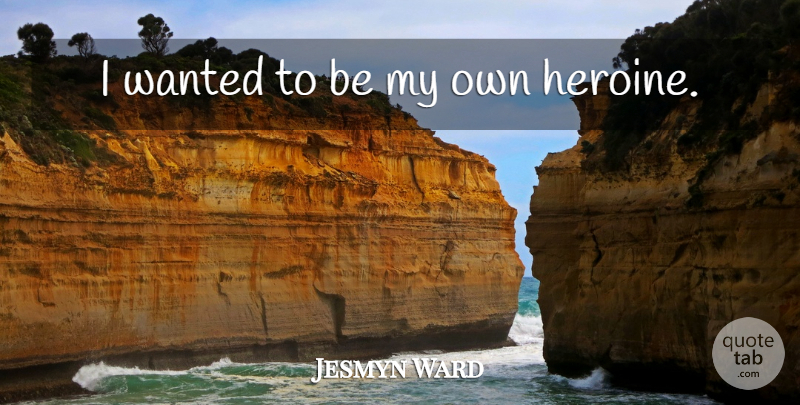 Jesmyn Ward Quote About Heroines, Wanted, My Own: I Wanted To Be My...