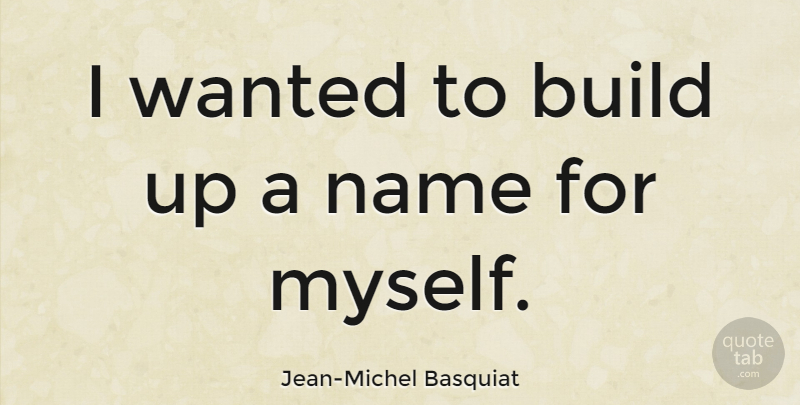 Jean-Michel Basquiat Quote About Names, Wanted: I Wanted To Build Up...