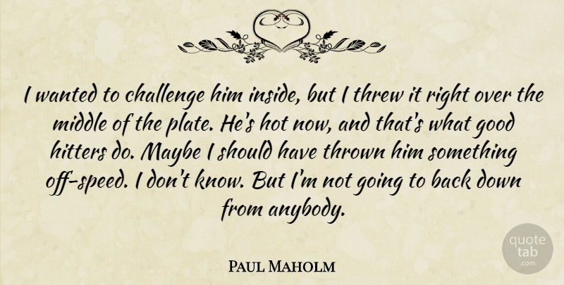 Paul Maholm Quote About Challenge, Good, Hitters, Hot, Maybe: I Wanted To Challenge Him...