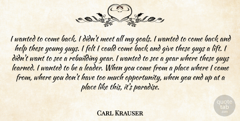 Carl Krauser Quote About Felt, Guys, Help, Meet, Rebuilding: I Wanted To Come Back...
