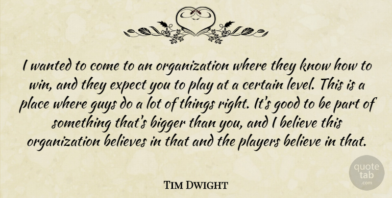 Tim Dwight Quote About Believe, Believes, Bigger, Certain, Expect: I Wanted To Come To...