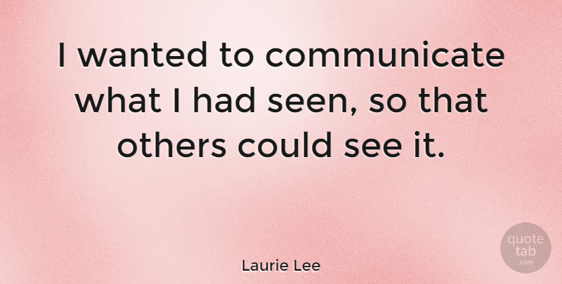 Laurie Lee Quote About Talking, Communicate, Wanted: I Wanted To Communicate What...