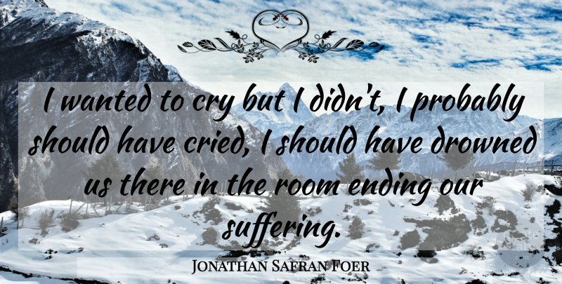 Jonathan Safran Foer Quote About Should Have, Suffering, Rooms: I Wanted To Cry But...