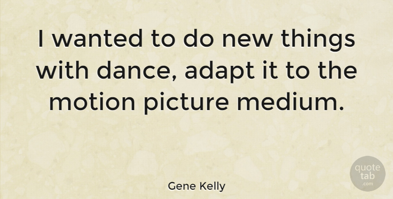 Gene Kelly Quote About Motion Pictures, Wanted, Mediums: I Wanted To Do New...