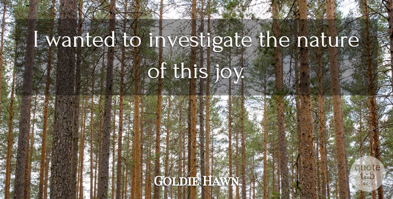 Goldie Hawn Quote About Joy, Nature: I Wanted To Investigate The...