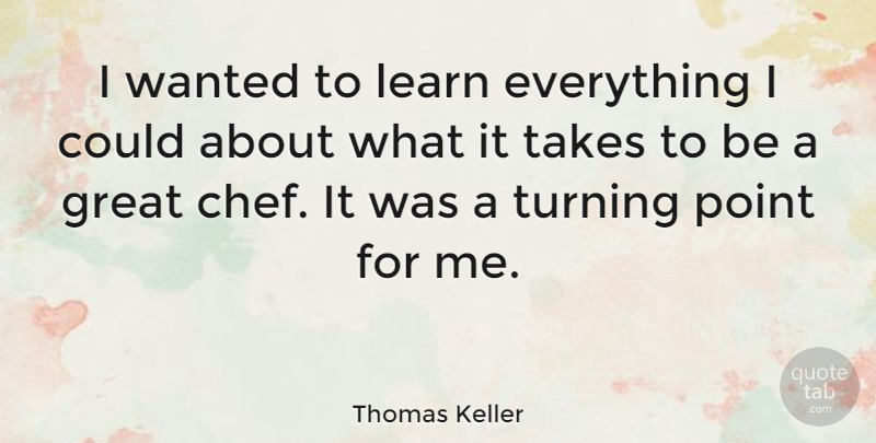 Thomas Keller Quote About Chef, Wanted, Turning Points: I Wanted To Learn Everything...