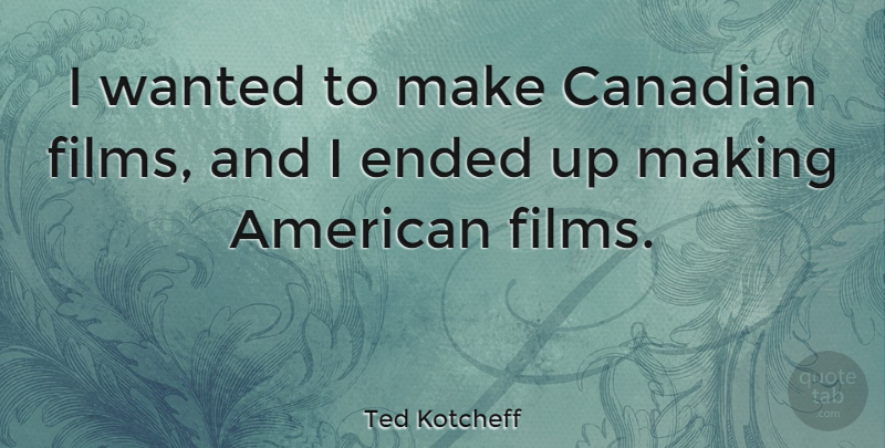 Ted Kotcheff Quote About Film, Wanted, American Film: I Wanted To Make Canadian...