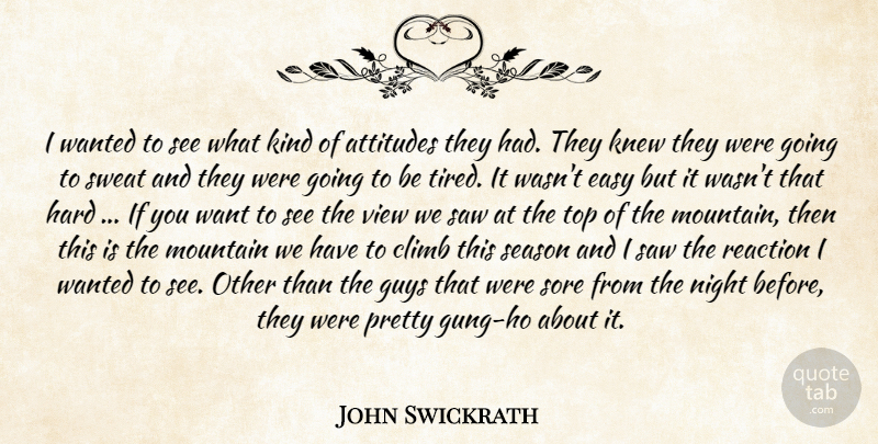 John Swickrath Quote About Attitudes, Climb, Easy, Guys, Hard: I Wanted To See What...