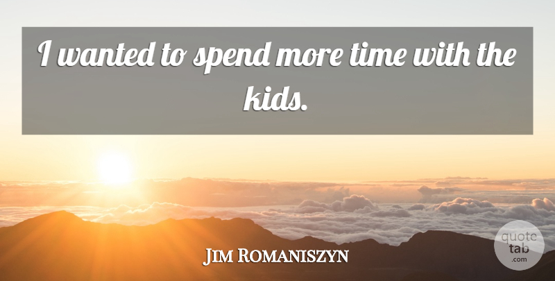 Jim Romaniszyn Quote About Spend, Time: I Wanted To Spend More...