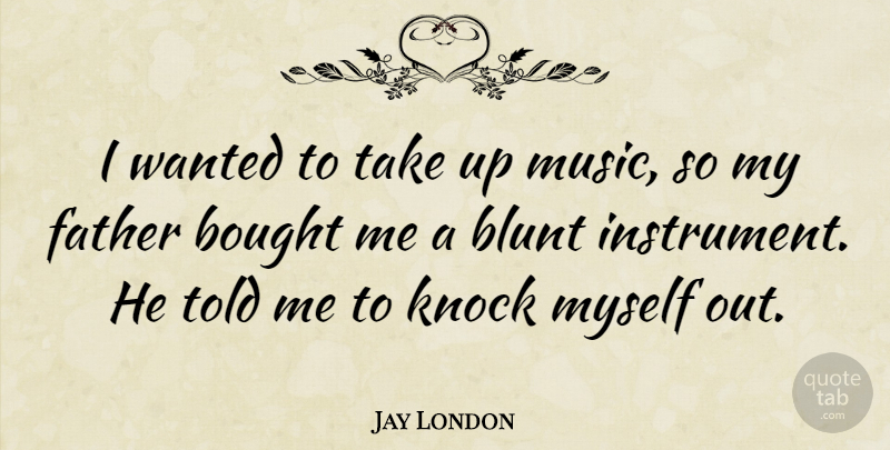 Jay London Quote About Father, Blunt, Instruments: I Wanted To Take Up...