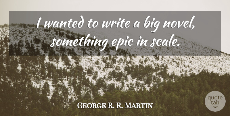 George R. R. Martin Quote About Writing, Epic, Bigs: I Wanted To Write A...