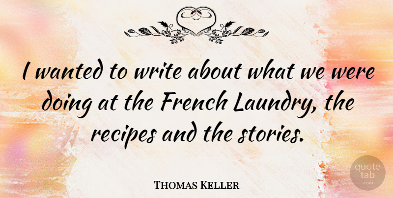 Thomas Keller Quote About Writing, Recipes, Stories: I Wanted To Write About...