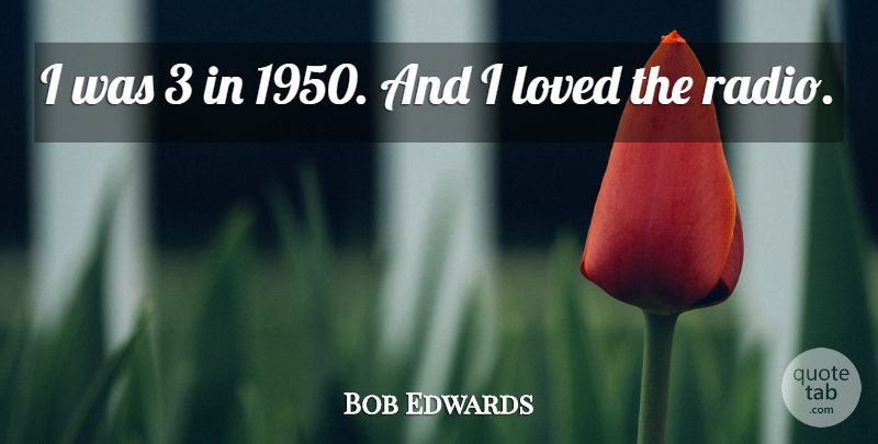 Bob Edwards Quote About American Journalist, Loved: I Was 3 In 1950...