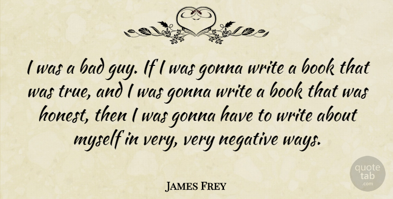 James Frey Quote About Bad, Book, Books And Reading, Gonna, Negative: I Was A Bad Guy...