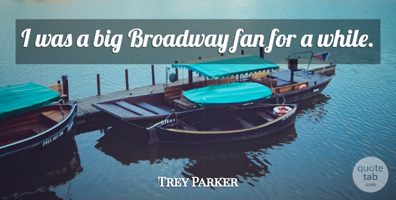 Trey Parker Quote About Broadway, Fan: I Was A Big Broadway...