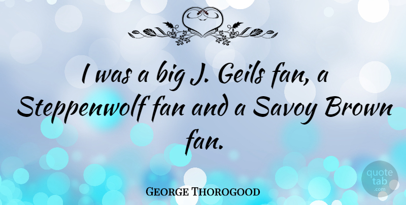 George Thorogood Quote About Fans, Brown, Bigs: I Was A Big J...