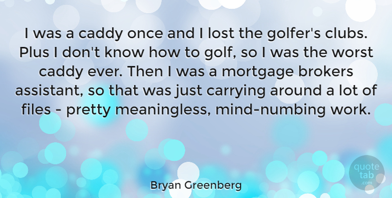 Bryan Greenberg Quote About Carrying, Files, Mortgage, Plus, Work: I Was A Caddy Once...