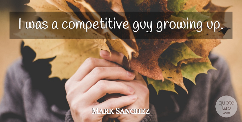 Mark Sanchez Quote About Growing Up, Guy, Growing: I Was A Competitive Guy...