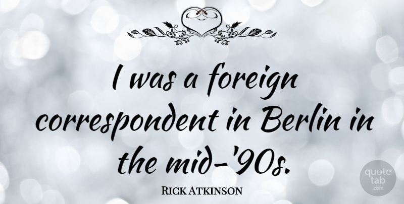 Rick Atkinson Quote About undefined: I Was A Foreign Correspondent...