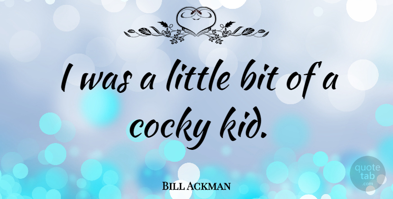 Bill Ackman Quote About Kids, Cocky, Littles: I Was A Little Bit...
