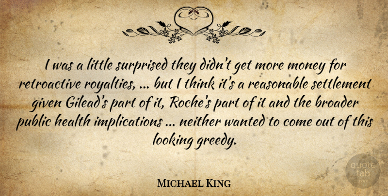 Michael King Quote About Broader, Given, Health, Looking, Money: I Was A Little Surprised...