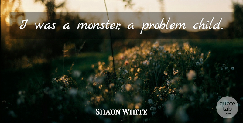 Shaun White Quote About Children, Monsters, Problem: I Was A Monster A...