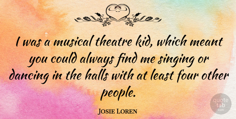 Josie Loren Quote About Four, Halls, Meant, Musical: I Was A Musical Theatre...