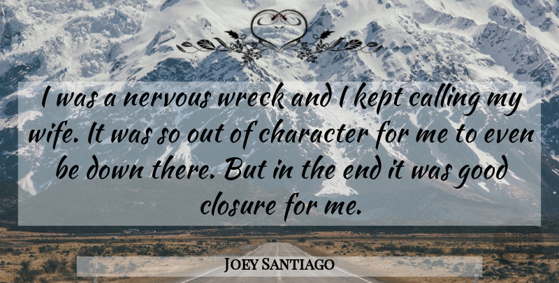 Joey Santiago Quote About Calling, Character, Closure, Good, Kept: I Was A Nervous Wreck...