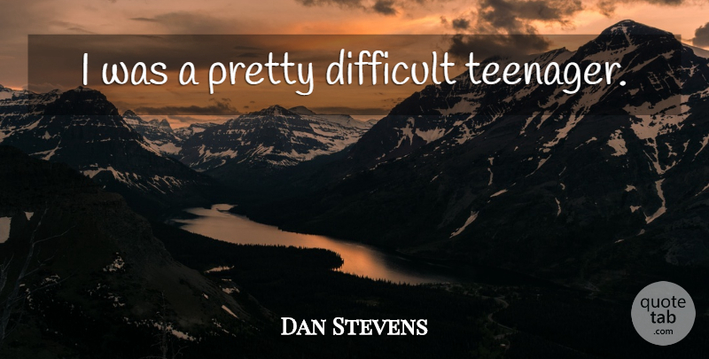 Dan Stevens Quote About Teenager, Difficult: I Was A Pretty Difficult...